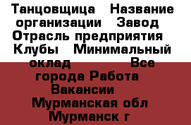 Танцовщица › Название организации ­ Завод › Отрасль предприятия ­ Клубы › Минимальный оклад ­ 59 000 - Все города Работа » Вакансии   . Мурманская обл.,Мурманск г.